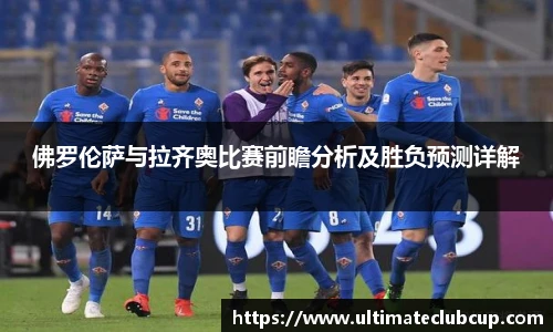 佛罗伦萨与拉齐奥比赛前瞻分析及胜负预测详解
