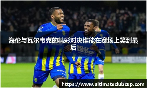 海伦与瓦尔韦克的精彩对决谁能在赛场上笑到最后